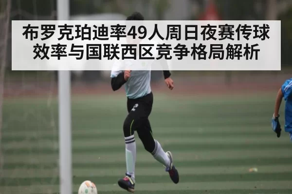 布罗克珀迪率49人周日夜赛传球效率与国联西区竞争格局解析