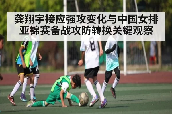 龚翔宇接应强攻变化与中国女排亚锦赛备战攻防转换关键观察